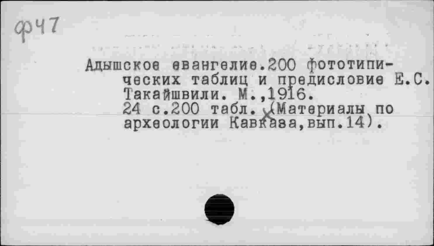 ﻿фЧ7
Адышское евангелие.200 фототипических таблиц и предисловие Е.С. Такайшвили. М.,19±6.
24 с.200 табл. ^Материалы по археологии Кавказа,вып.14).